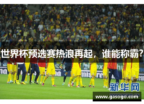 世界杯预选赛热浪再起，谁能称霸？