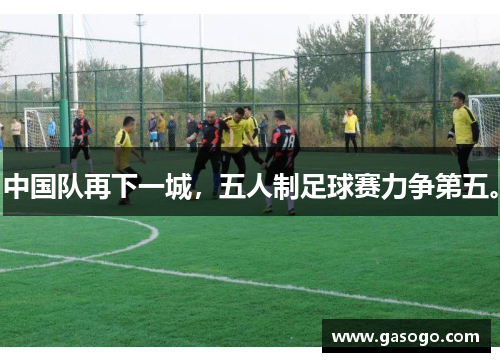 中国队再下一城，五人制足球赛力争第五。